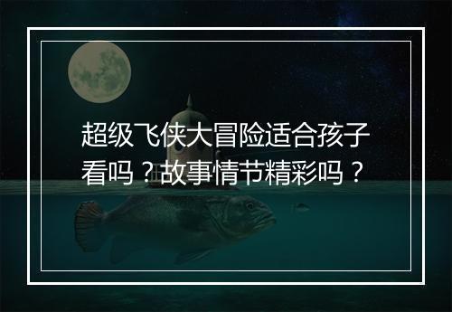 超级飞侠大冒险适合孩子看吗？故事情节精彩吗？