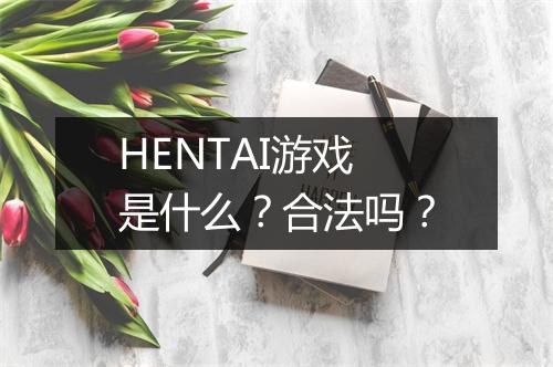 HENTAI游戏是什么？合法吗？