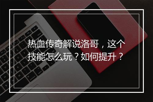 热血传奇解说洛哥，这个技能怎么玩？如何提升？