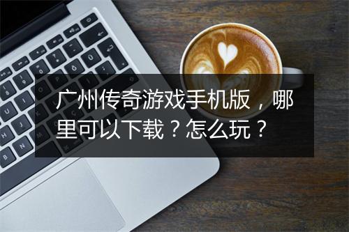 广州传奇游戏手机版，哪里可以下载？怎么玩？