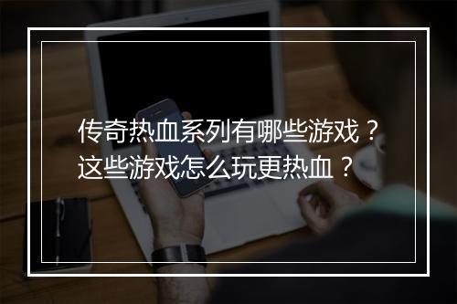 传奇热血系列有哪些游戏？这些游戏怎么玩更热血？