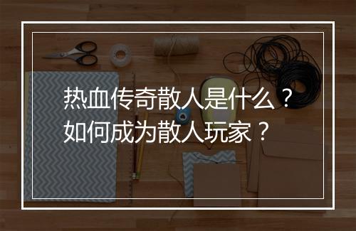 热血传奇散人是什么？如何成为散人玩家？