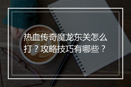 热血传奇魔龙东关怎么打？攻略技巧有哪些？