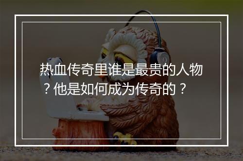 热血传奇里谁是最贵的人物？他是如何成为传奇的？