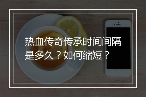 热血传奇传承时间间隔是多久？如何缩短？