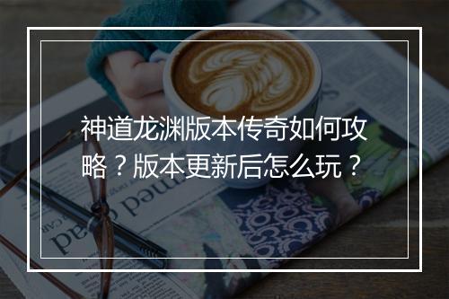 神道龙渊版本传奇如何攻略？版本更新后怎么玩？