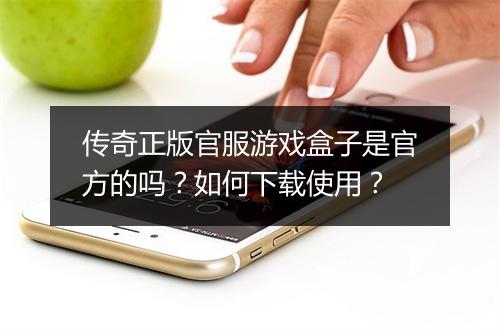 传奇正版官服游戏盒子是官方的吗？如何下载使用？