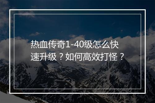 热血传奇1-40级怎么快速升级？如何高效打怪？