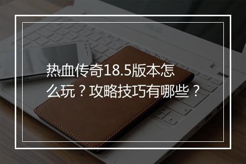 热血传奇18.5版本怎么玩？攻略技巧有哪些？