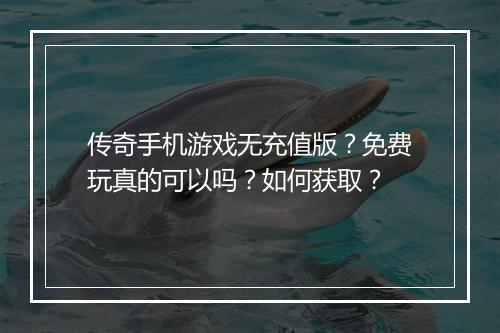 传奇手机游戏无充值版？免费玩真的可以吗？如何获取？
