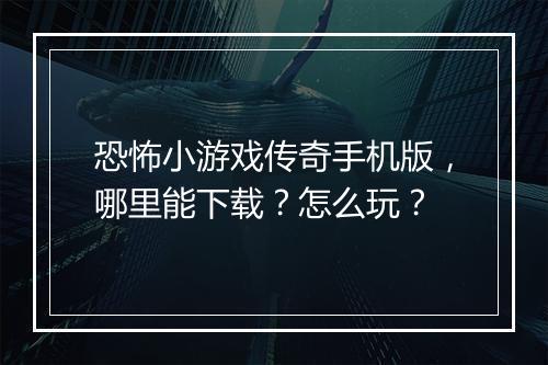 恐怖小游戏传奇手机版，哪里能下载？怎么玩？
