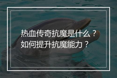 热血传奇抗魔是什么？如何提升抗魔能力？