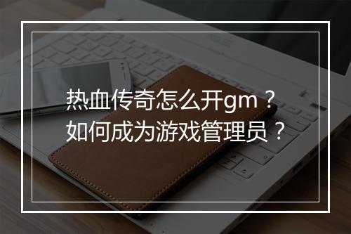 热血传奇怎么开gm？如何成为游戏管理员？