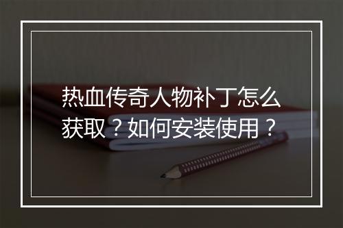 热血传奇人物补丁怎么获取？如何安装使用？