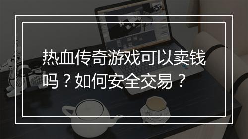 热血传奇游戏可以卖钱吗？如何安全交易？