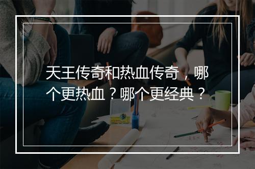 天王传奇和热血传奇，哪个更热血？哪个更经典？