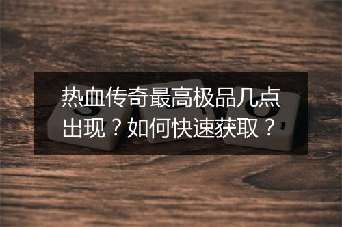 热血传奇最高极品几点出现？如何快速获取？