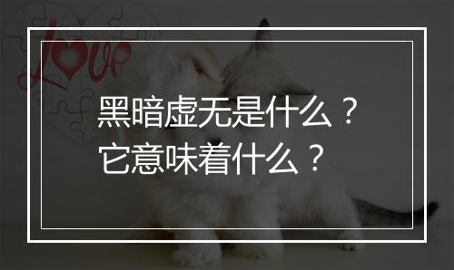 黑暗虚无是什么？它意味着什么？