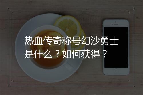 热血传奇称号幻沙勇士是什么？如何获得？