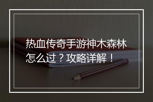 热血传奇手游神木森林怎么过？攻略详解！