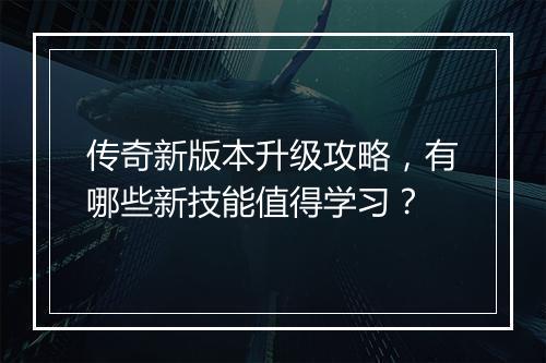 传奇新版本升级攻略，有哪些新技能值得学习？