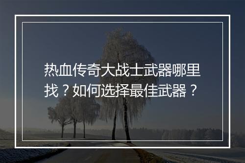热血传奇大战士武器哪里找？如何选择最佳武器？
