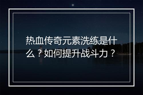 热血传奇元素洗练是什么？如何提升战斗力？
