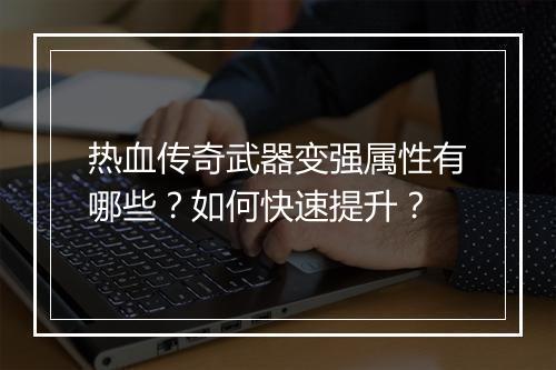 热血传奇武器变强属性有哪些？如何快速提升？