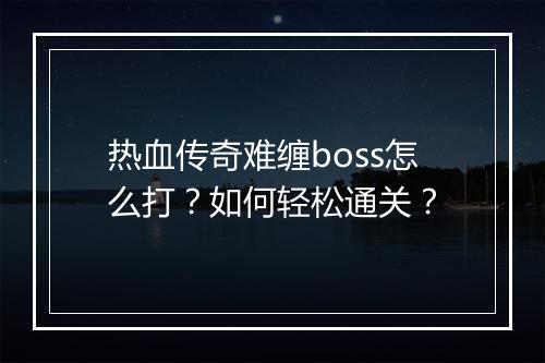 热血传奇难缠boss怎么打？如何轻松通关？