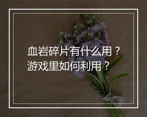 血岩碎片有什么用？游戏里如何利用？