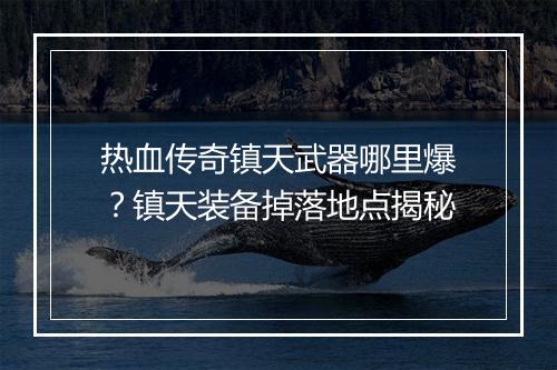 热血传奇镇天武器哪里爆？镇天装备掉落地点揭秘