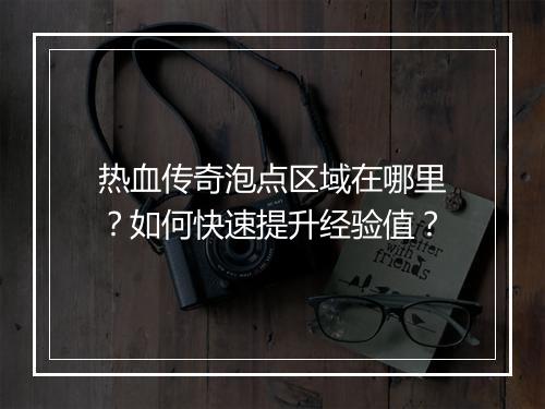 热血传奇泡点区域在哪里？如何快速提升经验值？
