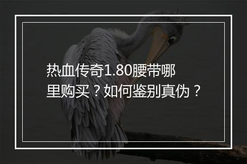 热血传奇1.80腰带哪里购买？如何鉴别真伪？