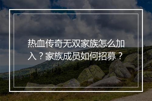 热血传奇无双家族怎么加入？家族成员如何招募？