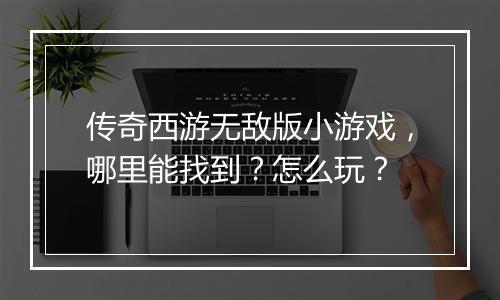传奇西游无敌版小游戏，哪里能找到？怎么玩？