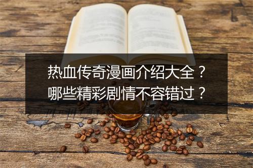 热血传奇漫画介绍大全？哪些精彩剧情不容错过？