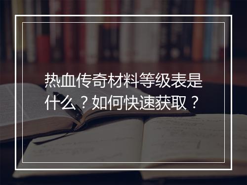 热血传奇材料等级表是什么？如何快速获取？