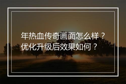 年热血传奇画面怎么样？优化升级后效果如何？