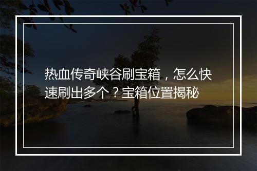 热血传奇峡谷刷宝箱，怎么快速刷出多个？宝箱位置揭秘