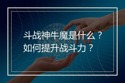 斗战神牛魔是什么？如何提升战斗力？