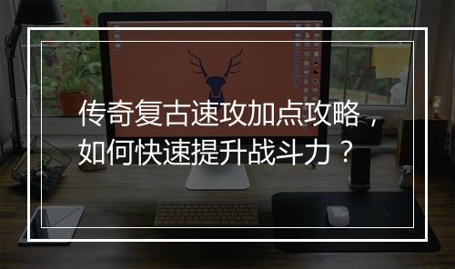 传奇复古速攻加点攻略，如何快速提升战斗力？