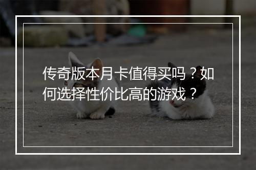 传奇版本月卡值得买吗？如何选择性价比高的游戏？