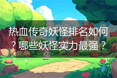 热血传奇妖怪排名如何？哪些妖怪实力最强？