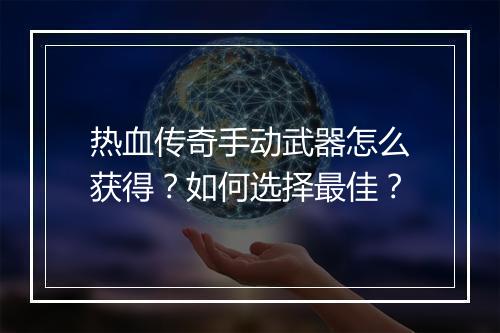 热血传奇手动武器怎么获得？如何选择最佳？
