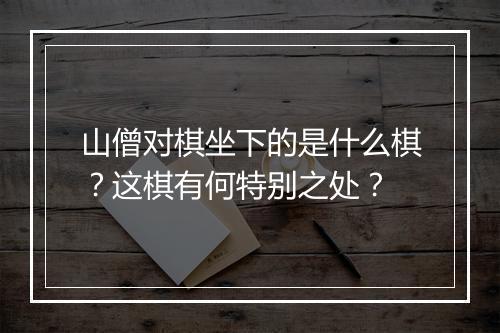 山僧对棋坐下的是什么棋？这棋有何特别之处？