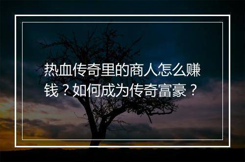 热血传奇里的商人怎么赚钱？如何成为传奇富豪？