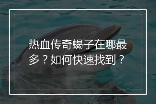 热血传奇蝎子在哪最多？如何快速找到？