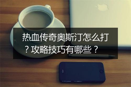 热血传奇奥斯汀怎么打？攻略技巧有哪些？