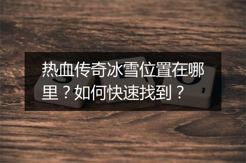 热血传奇冰雪位置在哪里？如何快速找到？