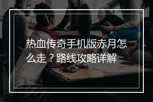 热血传奇手机版赤月怎么走？路线攻略详解